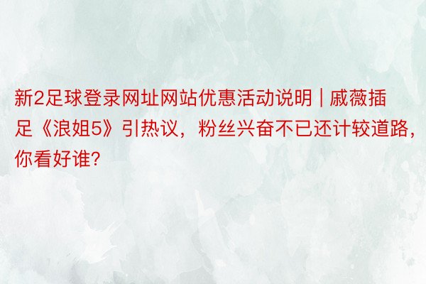 新2足球登录网址网站优惠活动说明 | 戚薇插足《浪姐5》引热议，粉丝兴奋不已还计较道路，你看好谁？