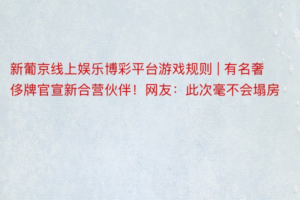 新葡京线上娱乐博彩平台游戏规则 | 有名奢侈牌官宣新合营伙伴！网友：此次毫不会塌房