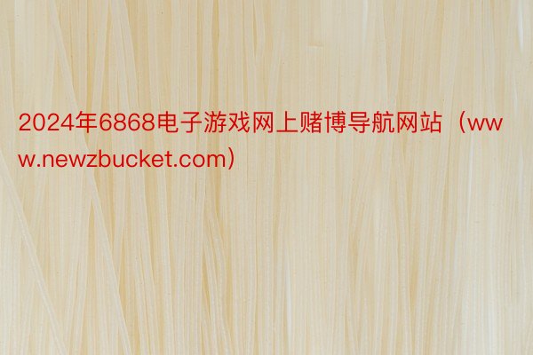 2024年6868电子游戏网上赌博导航网站（www.newzbucket.com）