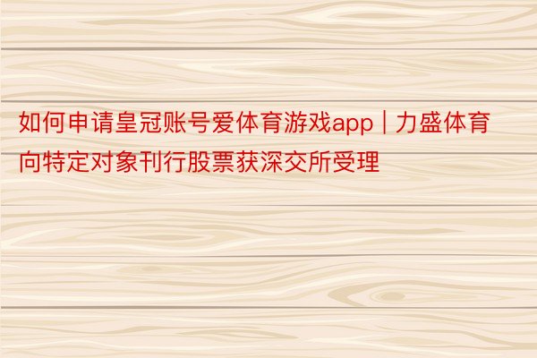 如何申请皇冠账号爱体育游戏app | 力盛体育向特定对象刊行股票获深交所受理