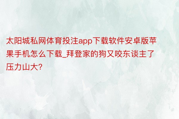 太阳城私网体育投注app下载软件安卓版苹果手机怎么下载_拜登家的狗又咬东谈主了 压力山大?