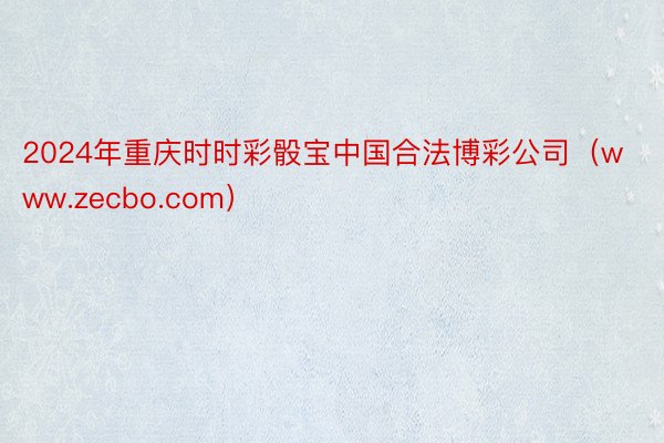 2024年重庆时时彩骰宝中国合法博彩公司（www.zecbo.com）