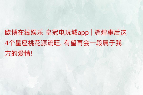 欧博在线娱乐 皇冠电玩城app | 辉煌事后这4个星座桃花源流旺, 有望再会一段属于我方的爱情!