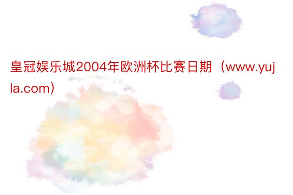 皇冠娱乐城2004年欧洲杯比赛日期（www.yujla.com）