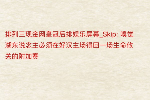 排列三现金网皇冠后排娱乐屏幕_Skip: 嗅觉湖东说念主必须在好汉主场得回一场生命攸关的附加赛