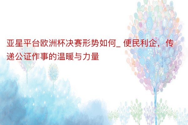 亚星平台欧洲杯决赛形势如何_ 便民利企，传递公证作事的温暖与力量