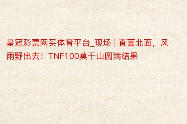 皇冠彩票网买体育平台_现场 | 直面北面，风雨野出去！TNF100莫干山圆满结果