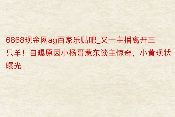 6868现金网ag百家乐贴吧_又一主播离开三只羊！自曝原因小杨哥惹东谈主惊奇，小黄现状曝光