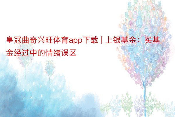 皇冠曲奇兴旺体育app下载 | 上银基金：买基金经过中的情绪误区