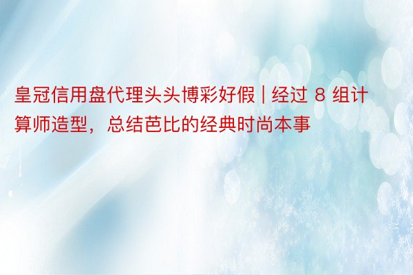 皇冠信用盘代理头头博彩好假 | 经过 8 组计算师造型，总结芭比的经典时尚本事