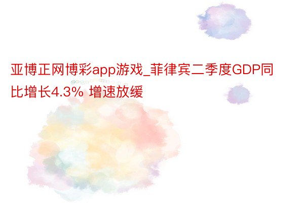 亚博正网博彩app游戏_菲律宾二季度GDP同比增长4.3% 增速放缓