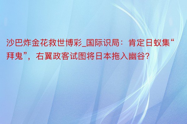 沙巴炸金花救世博彩_国际识局：肯定日蚁集“拜鬼”，右翼政客试图将日本拖入幽谷？