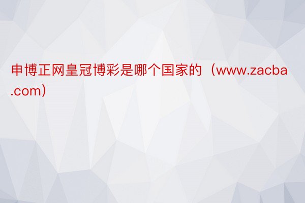 申博正网皇冠博彩是哪个国家的（www.zacba.com）