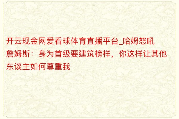 开云现金网爱看球体育直播平台_哈姆怒吼詹姆斯：身为首级要建筑榜样，你这样让其他东谈主如何尊重我