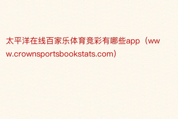 太平洋在线百家乐体育竞彩有哪些app（www.crownsportsbookstats.com）