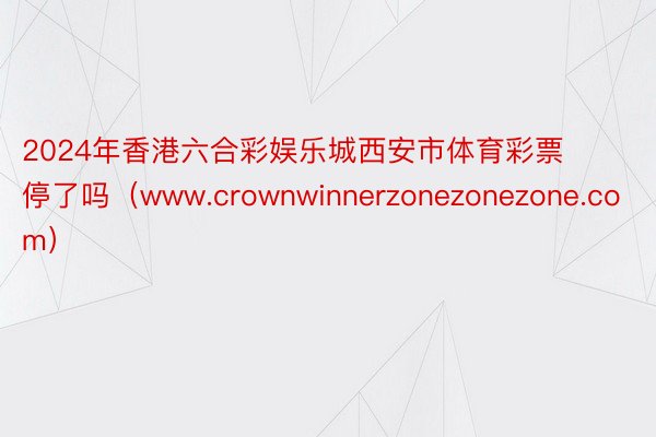 2024年香港六合彩娱乐城西安市体育彩票停了吗（www.crownwinnerzonezonezone.com）