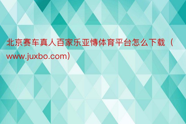 北京赛车真人百家乐亚慱体育平台怎么下载（www.juxbo.com）