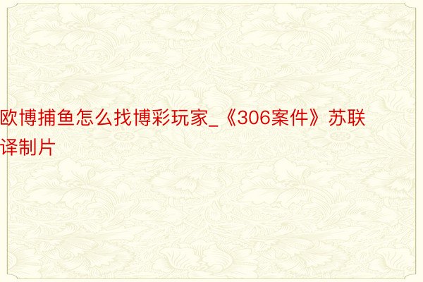 欧博捕鱼怎么找博彩玩家_《306案件》苏联译制片