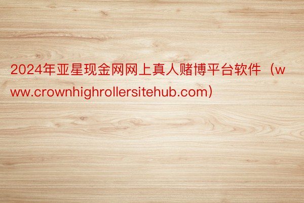 2024年亚星现金网网上真人赌博平台软件（www.crownhighrollersitehub.com）