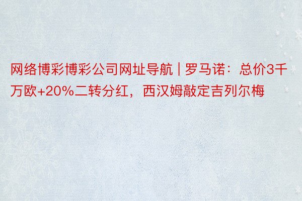 网络博彩博彩公司网址导航 | 罗马诺：总价3千万欧+20%二转分红，西汉姆敲定吉列尔梅