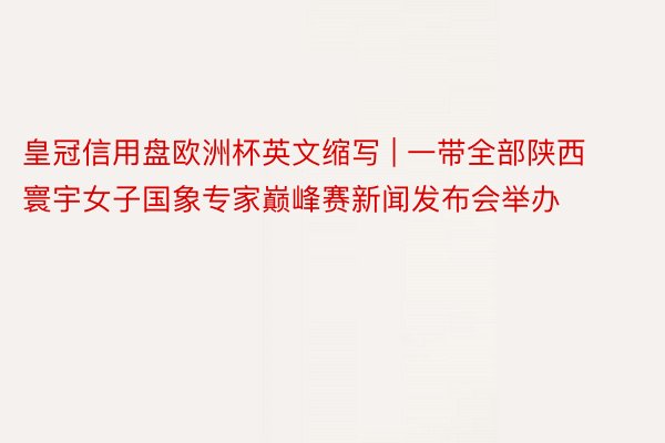 皇冠信用盘欧洲杯英文缩写 | 一带全部陕西寰宇女子国象专家巅峰赛新闻发布会举办