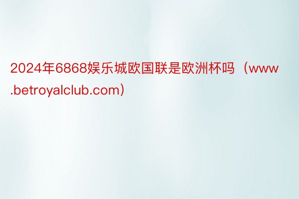 2024年6868娱乐城欧国联是欧洲杯吗（www.betroyalclub.com）