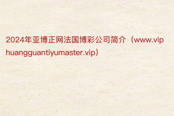 2024年亚博正网法国博彩公司简介（www.viphuangguantiyumaster.vip）