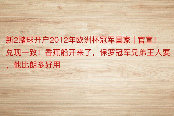 新2赌球开户2012年欧洲杯冠军国家 | 官宣！兑现一致！香蕉船开来了，保罗冠军兄弟王人要，他比朗多好用