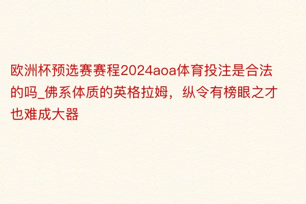 欧洲杯预选赛赛程2024aoa体育投注是合法的吗_佛系体质的英格拉姆，纵令有榜眼之才也难成大器