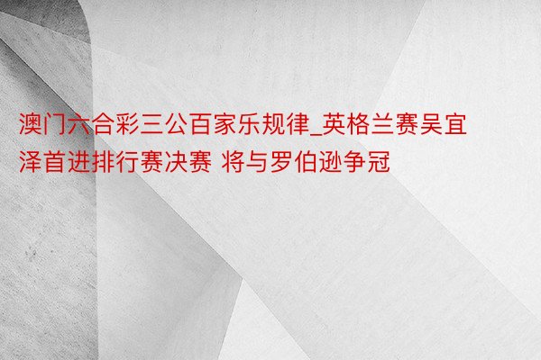 澳门六合彩三公百家乐规律_英格兰赛吴宜泽首进排行赛决赛 将与罗伯逊争冠