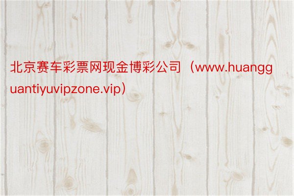 北京赛车彩票网现金博彩公司（www.huangguantiyuvipzone.vip）