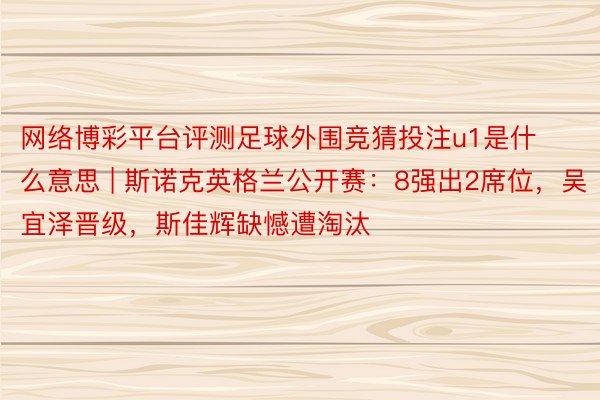 网络博彩平台评测足球外围竞猜投注u1是什么意思 | 斯诺克英格兰公开赛：8强出2席位，吴宜泽晋级，斯佳辉缺憾遭淘汰