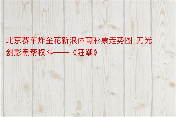 北京赛车炸金花新浪体育彩票走势图_刀光剑影黑帮权斗——《狂潮》