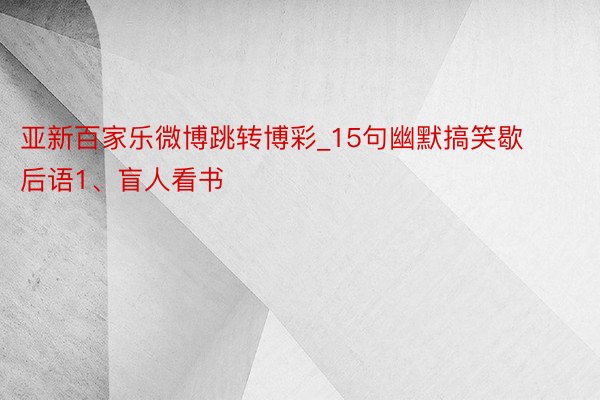 亚新百家乐微博跳转博彩_15句幽默搞笑歇后语1、盲人看书