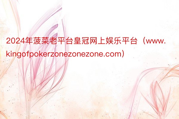 2024年菠菜老平台皇冠网上娱乐平台（www.kingofpokerzonezonezone.com）