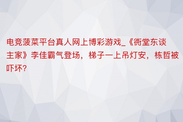 电竞菠菜平台真人网上博彩游戏_《衖堂东谈主家》李佳霸气登场，梯子一上吊灯安，栋哲被吓坏？