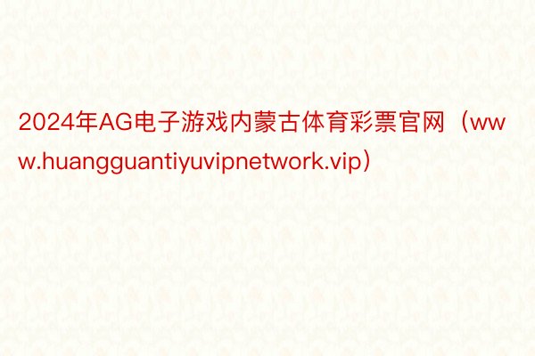 2024年AG电子游戏内蒙古体育彩票官网（www.huangguantiyuvipnetwork.vip）