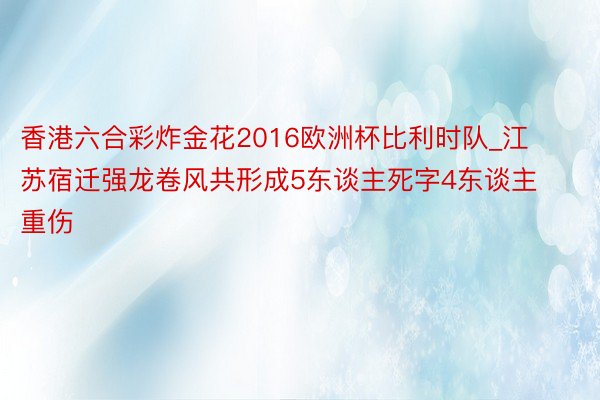 香港六合彩炸金花2016欧洲杯比利时队_江苏宿迁强龙卷风共形成5东谈主死字4东谈主重伤