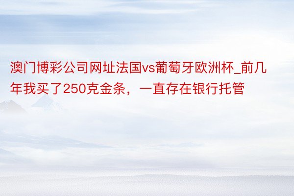 澳门博彩公司网址法国vs葡萄牙欧洲杯_前几年我买了250克金条，一直存在银行托管