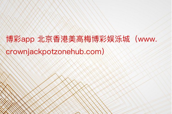 博彩app 北京香港美高梅博彩娱泺城（www.crownjackpotzonehub.com）