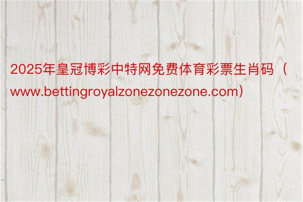 2025年皇冠博彩中特网免费体育彩票生肖码（www.bettingroyalzonezonezone.com）