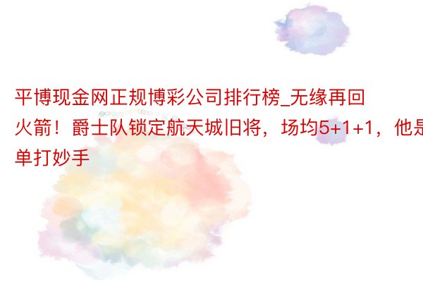 平博现金网正规博彩公司排行榜_无缘再回火箭!爵士队锁定航天城旧将,场均5+1+1,他是单打妙手